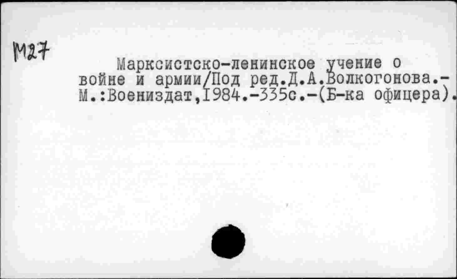 ﻿Марксистско-ленинское учение о войне и армии/Под ред.Д.А.Волкогонова.-М.:Воениздатэ1984.-335с.-(Б-ка офицера)